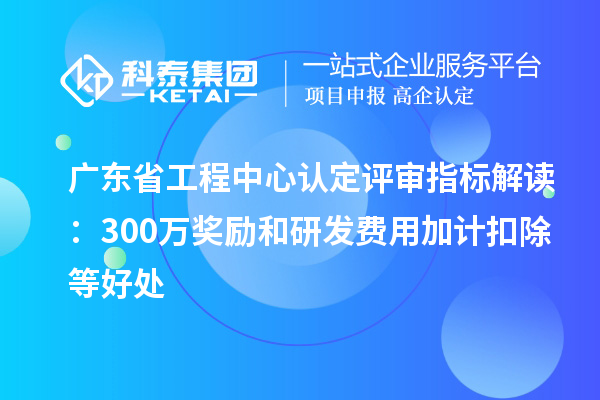 廣東省工程中心認(rèn)定評(píng)審指標(biāo)解讀：300萬(wàn)獎(jiǎng)勵(lì)和<a href=http://www.hsloq2267.cn/fuwu/jiajikouchu.html target=_blank class=infotextkey>研發(fā)費(fèi)用<a href=http://www.hsloq2267.cn/fuwu/jiajikouchu.html target=_blank class=infotextkey>加計(jì)扣除</a></a>等好處