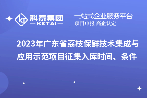 2023年廣東省荔枝保鮮技術(shù)集成與應(yīng)用示范項(xiàng)目征集入庫(kù)時(shí)間、條件