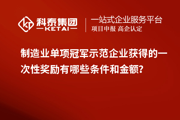 制造業(yè)單項(xiàng)冠軍示范企業(yè)獲得的一次性獎(jiǎng)勵(lì)有哪些條件和金額？