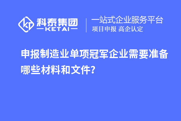 申報(bào)制造業(yè)單項(xiàng)冠軍企業(yè)需要準(zhǔn)備哪些材料和文件？