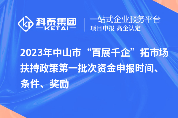 2023年中山市“百展千企”拓市場(chǎng)扶持政策第一批次資金申報(bào)時(shí)間、條件、獎(jiǎng)勵(lì)