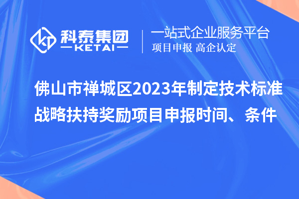 佛山市禪城區(qū)2023年制定技術(shù)標(biāo)準(zhǔn)戰(zhàn)略扶持獎勵項目申報時間、條件