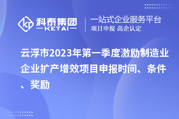 云浮市2023年第一季度激勵制造業(yè)企業(yè)擴產(chǎn)增效項目申報時間、條件、獎勵