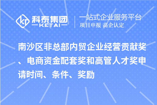 南沙區(qū)非總部內貿企業(yè)經(jīng)營貢獻獎、電商資金配套獎和高管人才獎申請時間、條件、獎勵