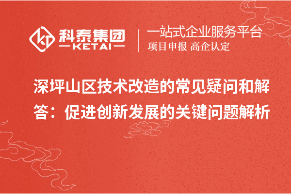 深坪山區(qū)技術(shù)改造的常見(jiàn)疑問(wèn)和解答：促進(jìn)創(chuàng)新發(fā)展的關(guān)鍵問(wèn)題解析