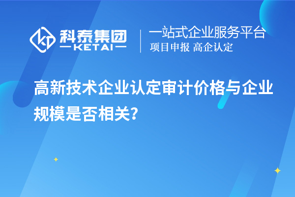 高新技術(shù)企業(yè)認(rèn)定審計(jì)價(jià)格與企業(yè)規(guī)模是否相關(guān)？