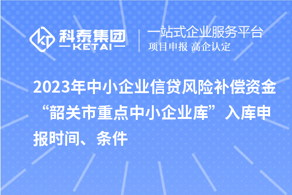 2023年中小企業(yè)信貸風(fēng)險補償資金“韶關(guān)市重點中小企業(yè)庫”入庫申報時間、條件