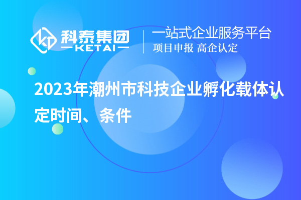 2023年潮州市科技企業(yè)孵化載體認(rèn)定時(shí)間、條件