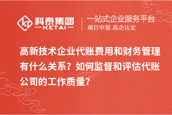高新技術(shù)企業(yè)代賬費(fèi)用和財(cái)務(wù)管理有什么關(guān)系？如何監(jiān)督和評估代賬公司的工作質(zhì)量？