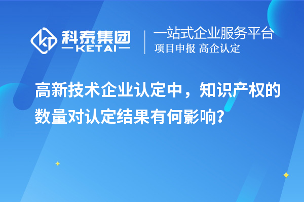 高新技術(shù)企業(yè)認(rèn)定中，知識(shí)產(chǎn)權(quán)的數(shù)量對(duì)認(rèn)定結(jié)果有何影響？