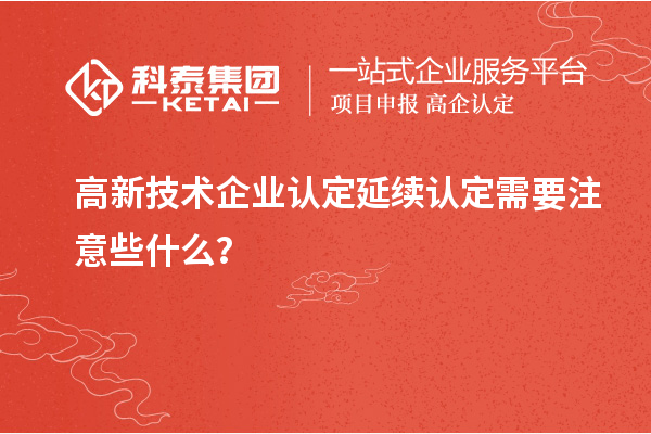 高新技術(shù)企業(yè)認(rèn)定延續(xù)認(rèn)定需要注意些什么？