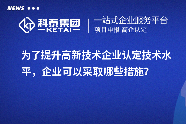 為了提升<a href=http://www.hsloq2267.cn target=_blank class=infotextkey>高新技術企業(yè)認定</a>技術水平，企業(yè)可以采取哪些措施？