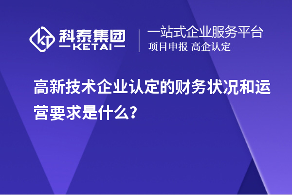 高新技術(shù)企業(yè)認(rèn)定的財(cái)務(wù)狀況和運(yùn)營(yíng)要求是什么？