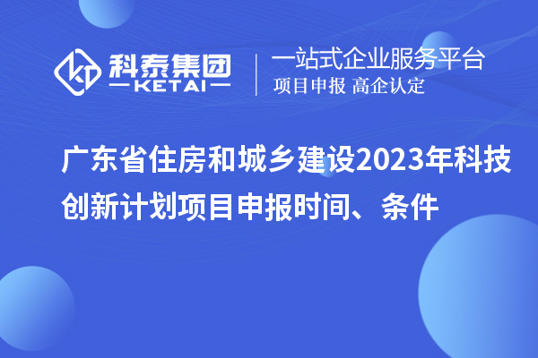 廣東省住房和城鄉(xiāng)建設(shè)2023年科技創(chuàng)新計(jì)劃項(xiàng)目申報(bào)時(shí)間、條件