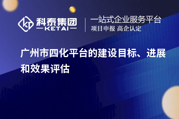 廣州市四化平臺(tái)的建設(shè)目標(biāo)、進(jìn)展和效果評(píng)估