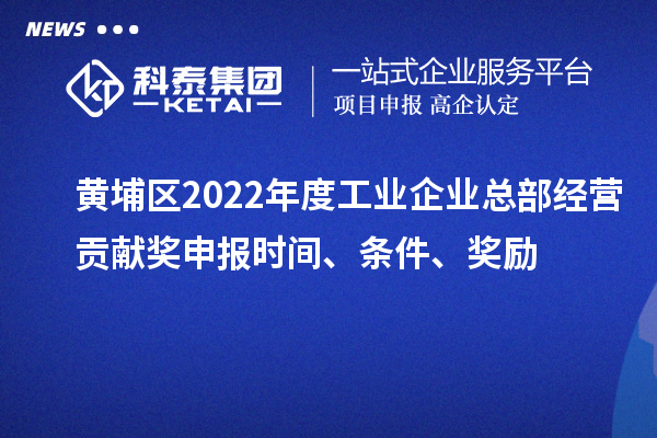 黃埔區(qū)2022年度工業(yè)企業(yè)總部經(jīng)營貢獻(xiàn)獎申報時間、條件、獎勵