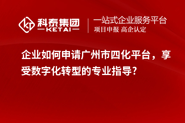 企業(yè)如何申請(qǐng)廣州市四化平臺(tái)，享受數(shù)字化轉(zhuǎn)型的專業(yè)指導(dǎo)?