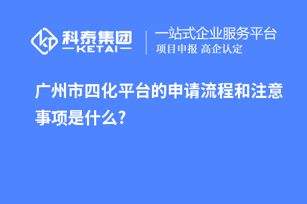廣州市四化平臺的申請流程和注意事項(xiàng)是什么?