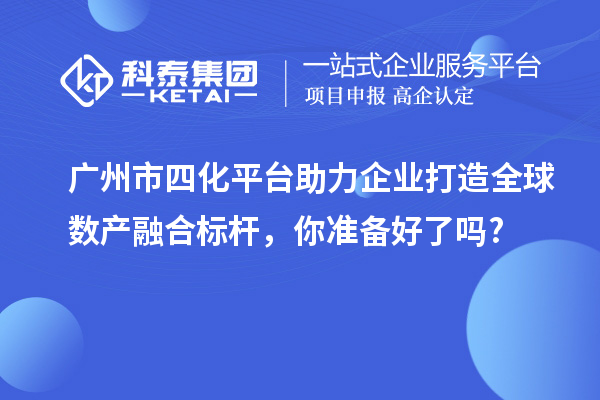 廣州市四化平臺(tái)助力企業(yè)打造全球數(shù)產(chǎn)融合標(biāo)桿，你準(zhǔn)備好了嗎?