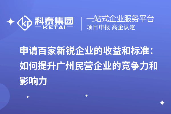 申請百家新銳企業(yè)的收益和標(biāo)準(zhǔn)：如何提升廣州民營企業(yè)的競爭力和影響力