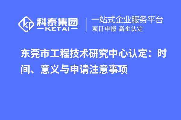 東莞市工程技術(shù)研究中心認(rèn)定：時(shí)間、意義與申請(qǐng)注意事項(xiàng)