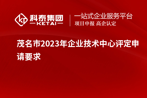 茂名市2023年企業(yè)技術(shù)中心評定申請要求		 		