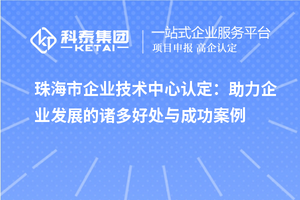 珠海市企業(yè)技術中心認定：助力企業(yè)發(fā)展的諸多好處與成功案例
