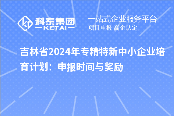 吉林省2024年<a href=http://www.hsloq2267.cn/fuwu/zhuanjingtexin.html target=_blank class=infotextkey>專精特新中小企業(yè)</a>培育計劃：申報時間與獎勵