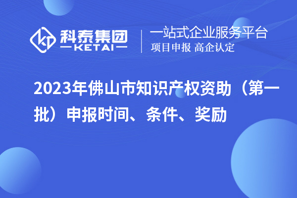2023年佛山市知識(shí)產(chǎn)權(quán)資助（第一批）申報(bào)時(shí)間、條件、獎(jiǎng)勵(lì)