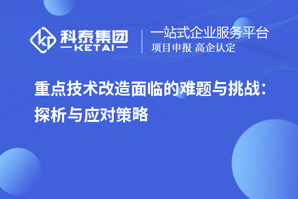 重點(diǎn)技術(shù)改造面臨的難題與挑戰(zhàn)：探析與應(yīng)對策略		 		
