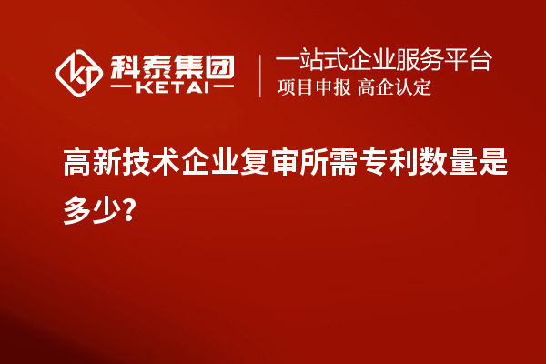 高新技術(shù)企業(yè)復(fù)審所需專利數(shù)量是多少？