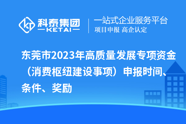 東莞市2023年高質(zhì)量發(fā)展專項(xiàng)資金（消費(fèi)樞紐建設(shè)事項(xiàng)）申報(bào)時(shí)間、條件、獎(jiǎng)勵(lì)
