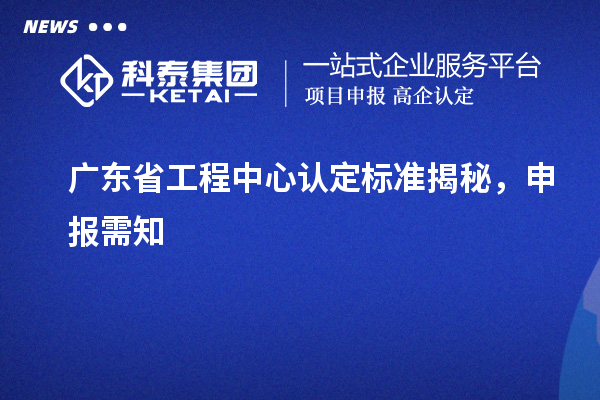 廣東省工程中心認(rèn)定標(biāo)準(zhǔn)揭秘，申報(bào)需知