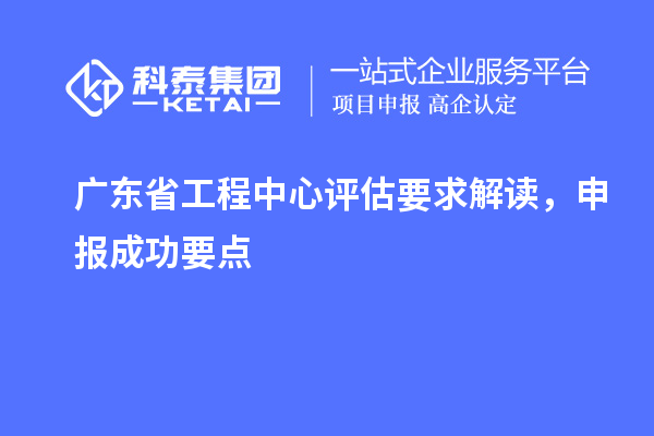 廣東省工程中心評估要求解讀，申報成功要點