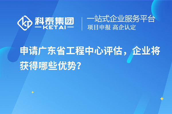 申請(qǐng)廣東省工程中心評(píng)估，企業(yè)將獲得哪些優(yōu)勢(shì)？