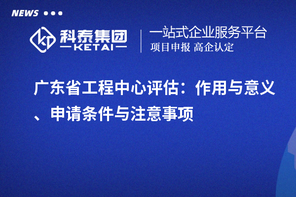 廣東省工程中心評(píng)估：作用與意義、申請(qǐng)條件與注意事項(xiàng)