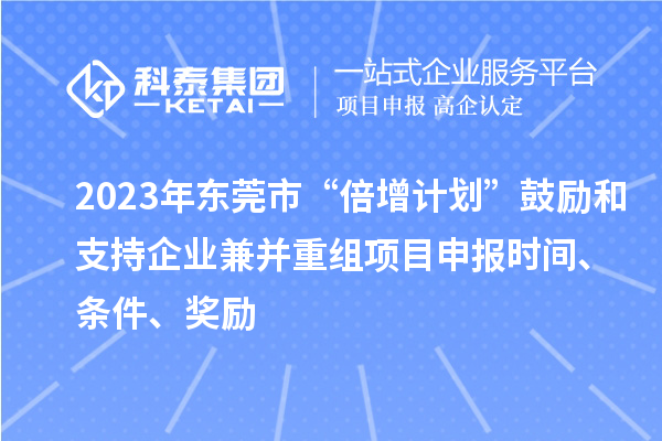 2023年?yáng)|莞市“倍增計(jì)劃”鼓勵(lì)和支持企業(yè)兼并重組項(xiàng)目申報(bào)時(shí)間、條件、獎(jiǎng)勵(lì)