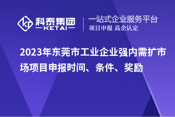 2023年東莞市工業(yè)企業(yè)強(qiáng)內(nèi)需擴(kuò)市場項(xiàng)目申報(bào)時(shí)間、條件、獎(jiǎng)勵(lì)