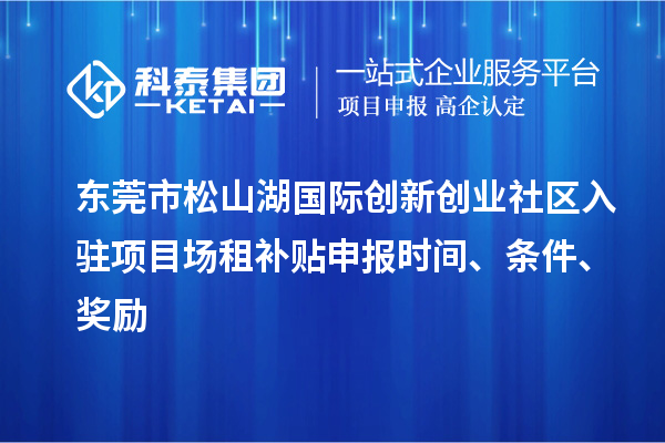 東莞市松山湖國際創(chuàng)新創(chuàng)業(yè)社區(qū)入駐項(xiàng)目場租補(bǔ)貼申報時間、條件、獎勵