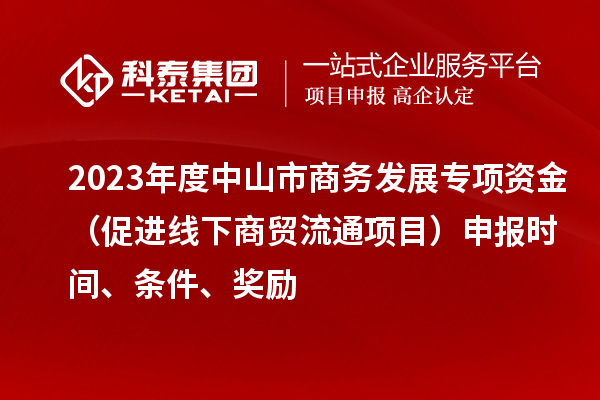 2023年度中山市商務(wù)發(fā)展專項資金（促進線下商貿(mào)流通項目）申報時間、條件、獎勵