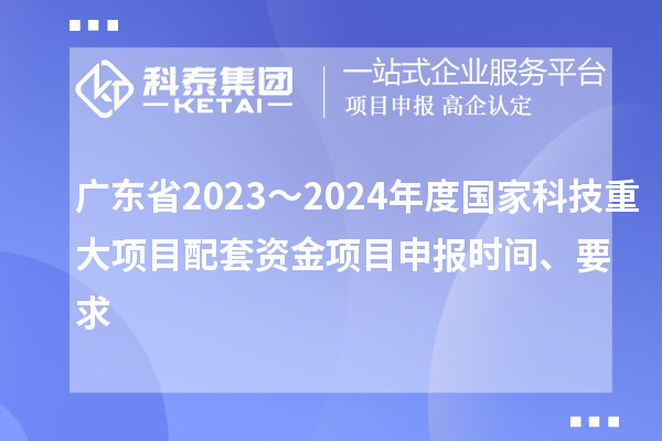 廣東省2023～2024年度國家科技重大項(xiàng)目配套資金<a href=http://www.hsloq2267.cn/shenbao.html target=_blank class=infotextkey>項(xiàng)目申報(bào)</a>時(shí)間、要求