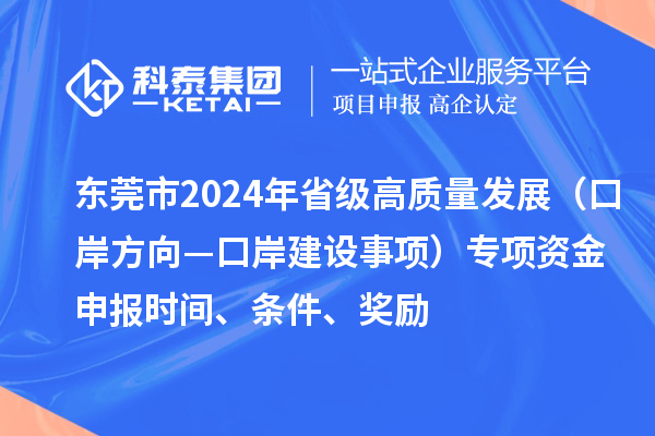 東莞市2024年省級高質(zhì)量發(fā)展（口岸方向—口岸建設(shè)事項）專項資金申報時間、條件、獎勵