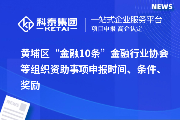黃埔區(qū)“金融10條”金融行業(yè)協(xié)會等組織資助事項(xiàng)申報(bào)時(shí)間、條件、獎勵