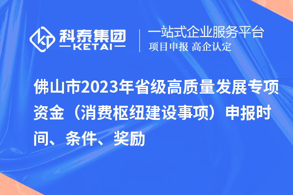 佛山市2023年省級(jí)高質(zhì)量發(fā)展專項(xiàng)資金（消費(fèi)樞紐建設(shè)事項(xiàng)）申報(bào)時(shí)間、條件、獎(jiǎng)勵(lì)