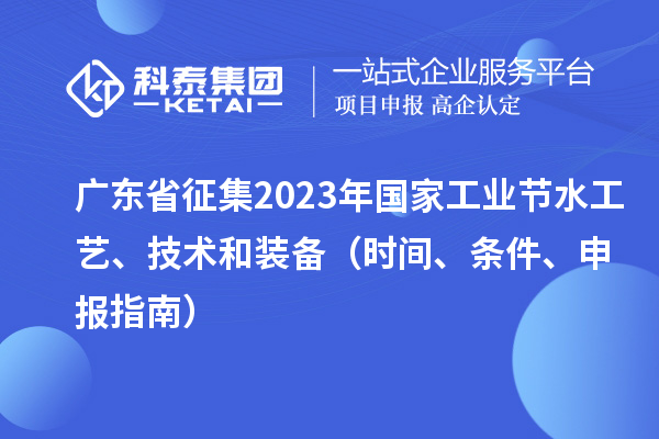 廣東省征集2023年國家工業(yè)節(jié)水工藝、技術(shù)和裝備（時(shí)間、條件、申報(bào)指南）