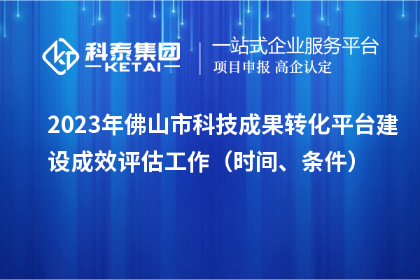 2023年佛山市科技成果轉(zhuǎn)化平臺(tái)建設(shè)成效評(píng)估工作（時(shí)間、條件）