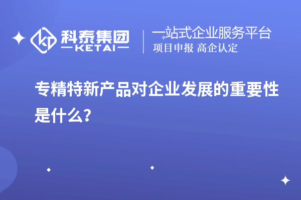 專精特新產(chǎn)品對企業(yè)發(fā)展的重要性是什么？