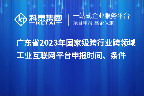 廣東省2023年國(guó)家級(jí)跨行業(yè)跨領(lǐng)域工業(yè)互聯(lián)網(wǎng)平臺(tái)申報(bào)時(shí)間、條件