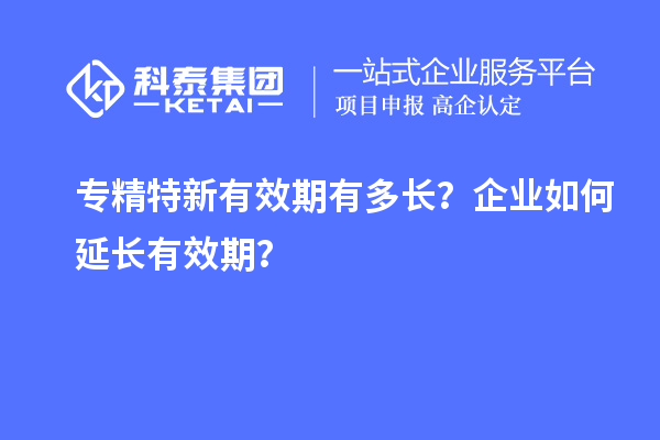 專精特新有效期有多長(zhǎng)？企業(yè)如何延長(zhǎng)有效期？