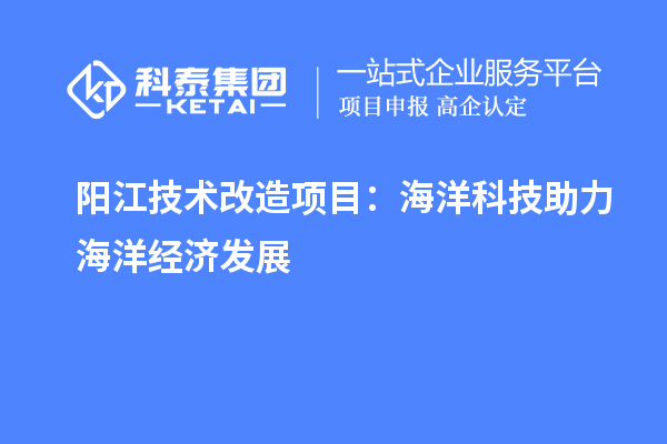 陽江技術(shù)改造項目：海洋科技助力海洋經(jīng)濟發(fā)展